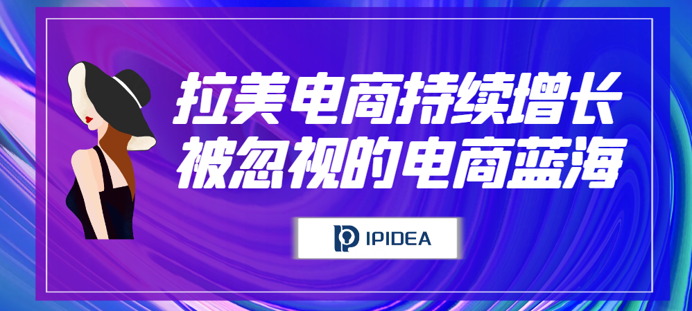 拉美电商持续增长，被忽视的跨境电商蓝海